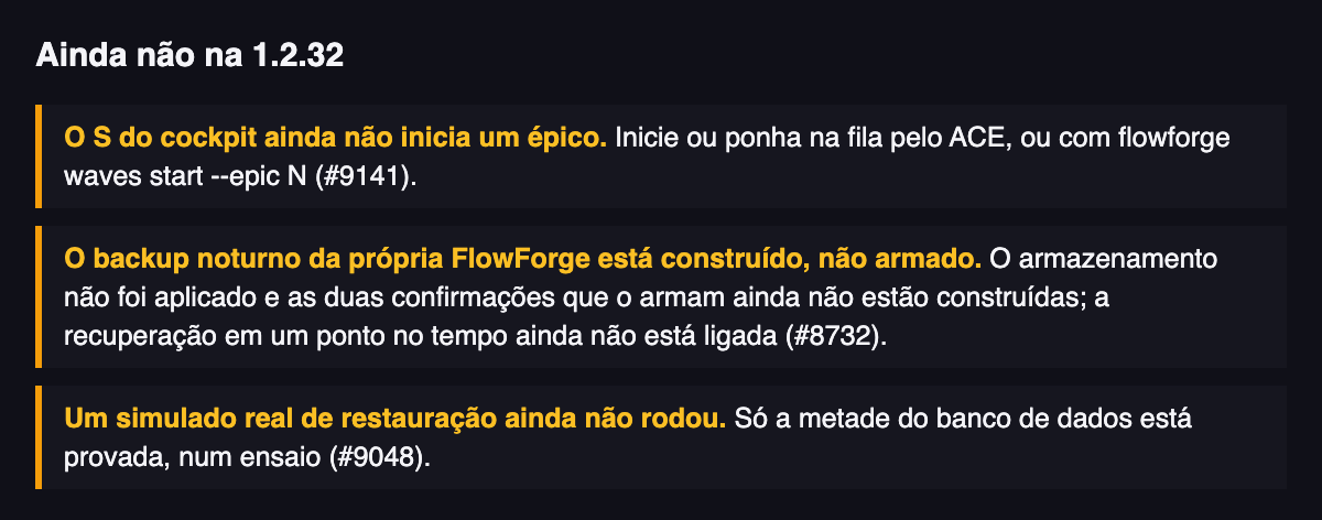 Um desenho simples de três limites em aberto. Um: o S do cockpit ainda não inicia um épico, então use o ACE (#9141). Dois: o backup noturno da própria FlowForge está construído, não armado (#8732). Três: um simulado real de restauração ainda não rodou (#9048).